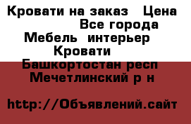 Кровати на заказ › Цена ­ 35 000 - Все города Мебель, интерьер » Кровати   . Башкортостан респ.,Мечетлинский р-н